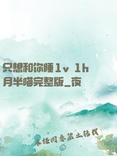 只想和你睡1v 1h月半喵完整版